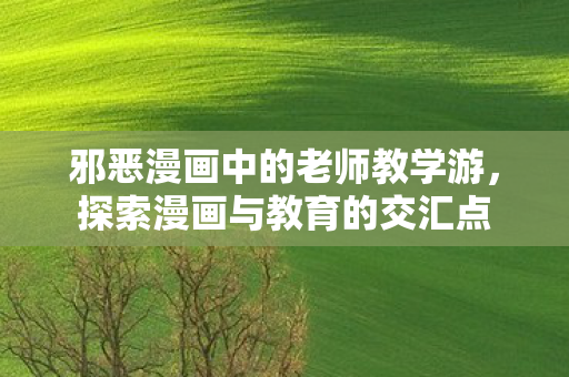 邪恶漫画中的老师教学游,探索漫画与教育的交汇点 邪恶漫画中的老师教学游,探索漫画与教育的交汇点