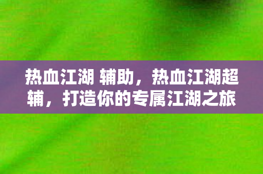 热血江湖 辅助，热血江湖超辅，打造你的专属江湖之旅