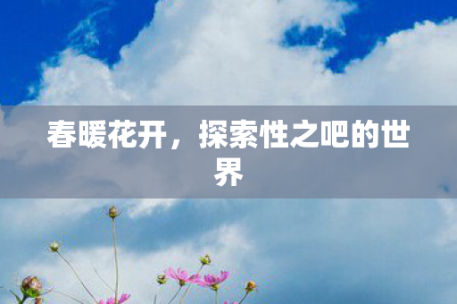 春暖花开，探索性之吧的世界