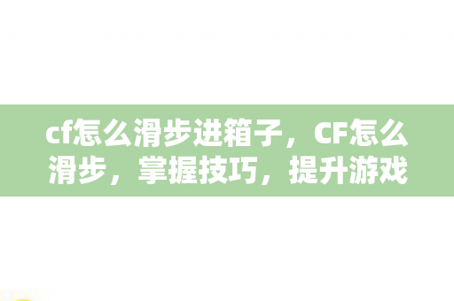 cf怎么滑步进箱子，CF怎么滑步，掌握技巧，提升游戏速度