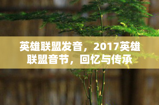 英雄联盟发音，2017英雄联盟音节，回忆与传承