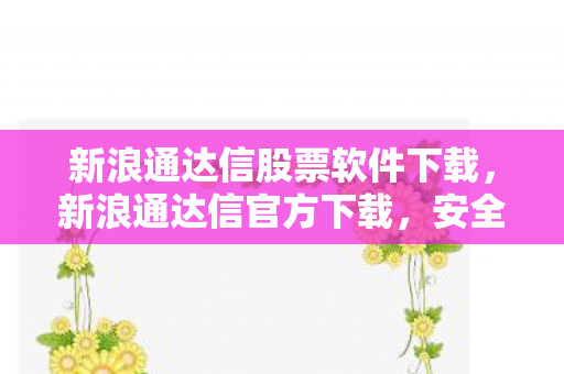 新浪通达信股票软件下载，新浪通达信官方下载，安全、高效、便捷的投资工具