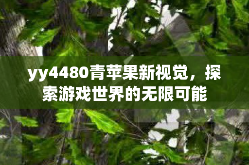 yy4480青苹果新视觉，探索游戏世界的无限可能