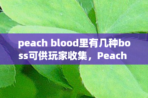 peach blood里有几种boss可供玩家收集，Peach Blood，探索游戏世界的独特魅力与无限可能