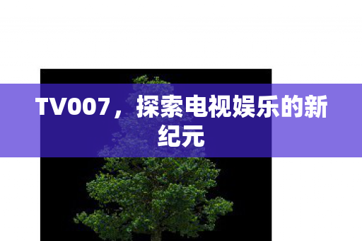 TV007，探索电视娱乐的新纪元