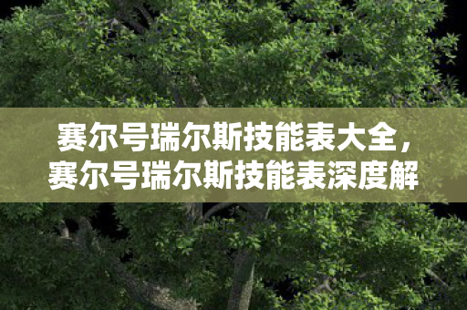 赛尔号瑞尔斯技能表大全，赛尔号瑞尔斯技能表深度解析