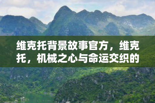 维克托背景故事官方，维克托，机械之心与命运交织的旅程