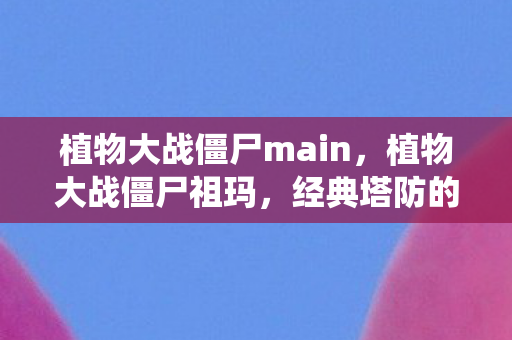 植物大战僵尸main，植物大战僵尸祖玛，经典塔防的另类演绎