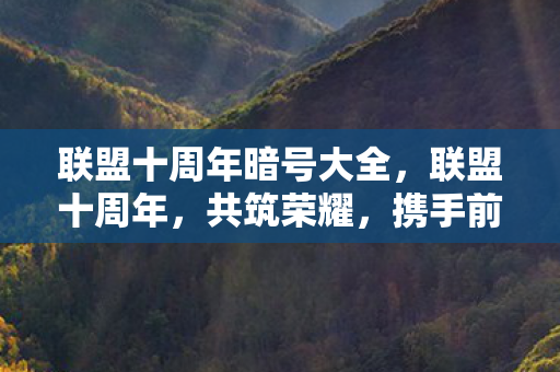 联盟十周年暗号大全，联盟十周年，共筑荣耀，携手前行