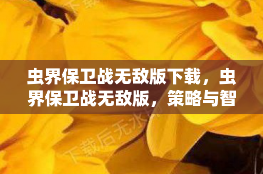 虫界保卫战无敌版下载，虫界保卫战无敌版，策略与智慧的终极较量