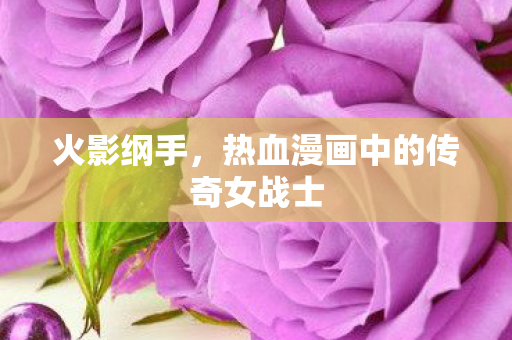 火影纲手，热血漫画中的传奇女战士