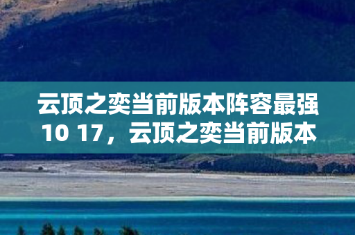 云顶之奕当前版本阵容最强10 17，云顶之奕当前版本阵容最强