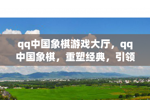 qq中国象棋游戏大厅，qq中国象棋，重塑经典，引领棋艺新风尚