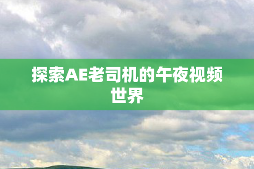 探索AE老司机的午夜视频世界