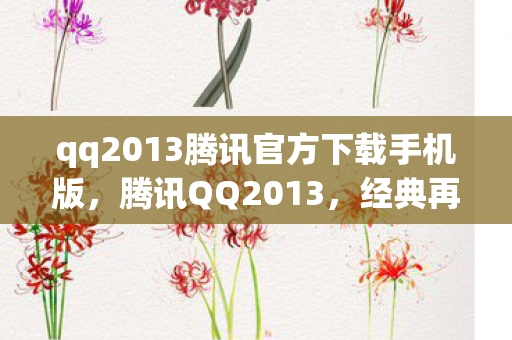 qq2013腾讯官方下载手机版，腾讯QQ2013，经典再现，回忆杀来袭