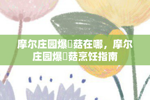 摩尔庄园爆囧菇在哪，摩尔庄园爆囧菇烹饪指南