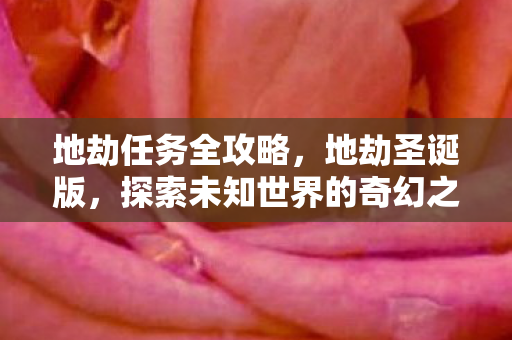 地劫任务全攻略，地劫圣诞版，探索未知世界的奇幻之旅