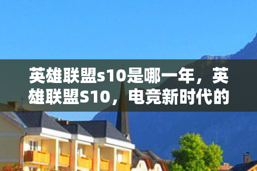 英雄联盟s10是哪一年，英雄联盟S10，电竞新时代的里程碑