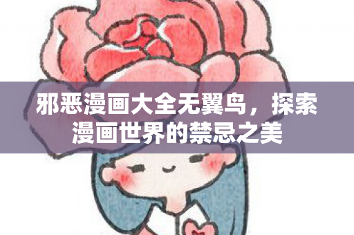 邪恶漫画大全无翼鸟，探索漫画世界的禁忌之美