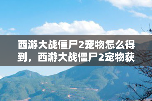 西游大战僵尸2宠物怎么得到，西游大战僵尸2宠物获取攻略