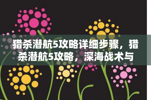 猎杀潜航5攻略详细步骤，猎杀潜航5攻略，深海战术与潜艇操作指南