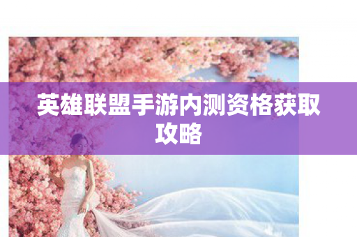 英雄联盟手游内测资格获取攻略