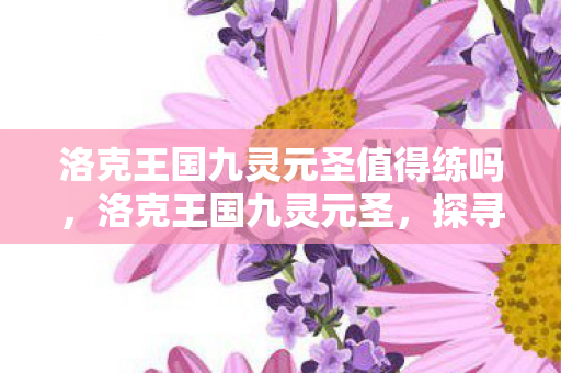 洛克王国九灵元圣值得练吗，洛克王国九灵元圣，探寻游戏中的传奇圣兽