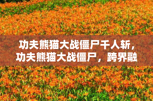 功夫熊猫大战僵尸千人斩，功夫熊猫大战僵尸，跨界融合的奇妙冒险