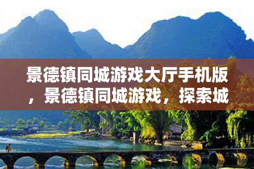 景德镇同城游戏大厅手机版，景德镇同城游戏，探索城市中的欢乐互动