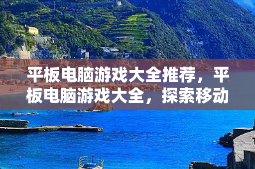 平板电脑游戏大全推荐，平板电脑游戏大全，探索移动娱乐的无限可能