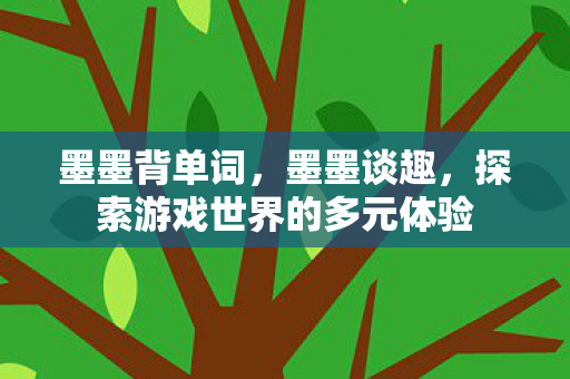 墨墨背单词，墨墨谈趣，探索游戏世界的多元体验