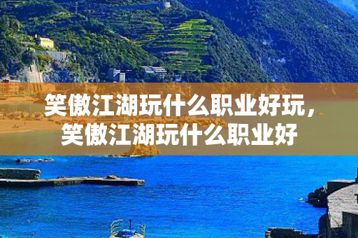 笑傲江湖玩什么职业好玩，笑傲江湖玩什么职业好