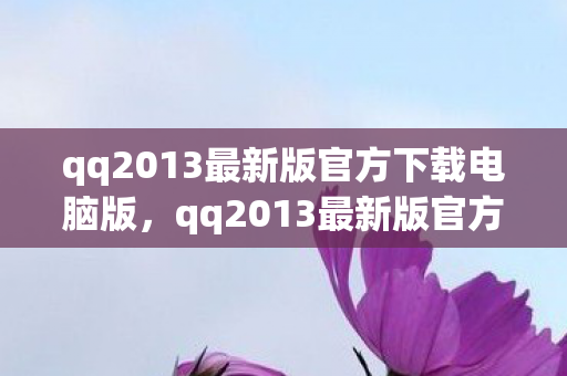 qq2013最新版官方下载电脑版，qq2013最新版官方下载，经典再现，体验升级