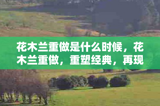 花木兰重做是什么时候，花木兰重做，重塑经典，再现巾帼英雄风采