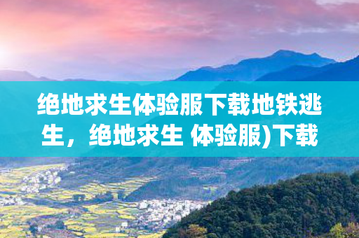 绝地求生体验服下载地铁逃生，绝地求生 体验服)下载地铁逃生