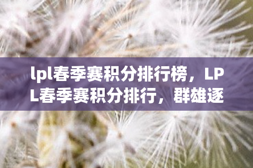 lpl春季赛积分排行榜，LPL春季赛积分排行，群雄逐鹿，谁能问鼎？