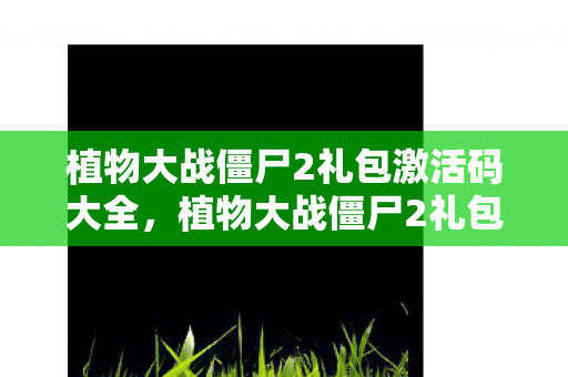 植物大战僵尸2礼包激活码大全，植物大战僵尸2礼包激活码，解锁无限可能的冒险之旅