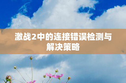 激战2中的连接错误检测与解决策略