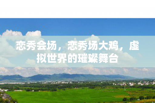 恋秀会场，恋秀场大鸡，虚拟世界的璀璨舞台