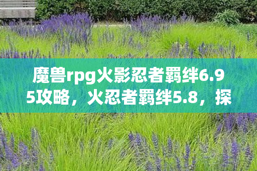 魔兽rpg火影忍者羁绊6.95攻略，火忍者羁绊5.8，探索忍者世界的无限可能