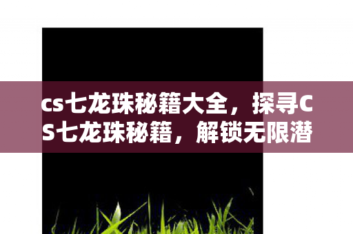 cs七龙珠秘籍大全，探寻CS七龙珠秘籍，解锁无限潜能的实战指南