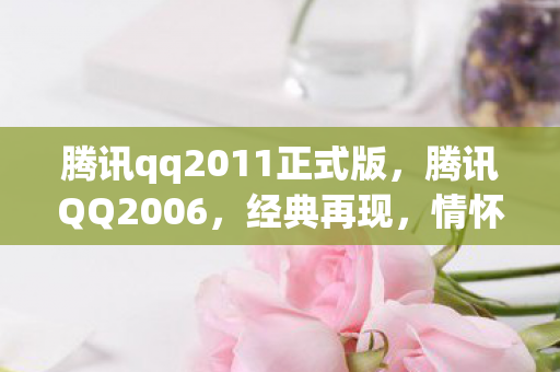 腾讯qq2011正式版，腾讯QQ2006，经典再现，情怀依旧