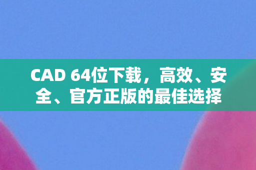 CAD 64位下载，高效、安全、官方正版的最佳选择
