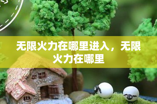 无限火力在哪里进入，无限火力在哪里