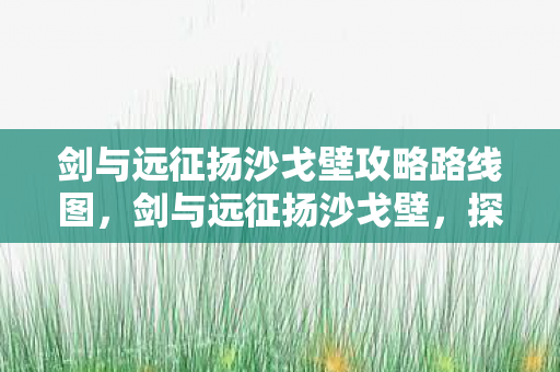 剑与远征扬沙戈壁攻略路线图，剑与远征扬沙戈壁，探索未知的冒险之旅