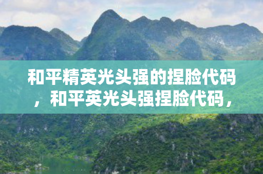 和平精英光头强的捏脸代码，和平英光头强捏脸代码，打造专属游戏形象