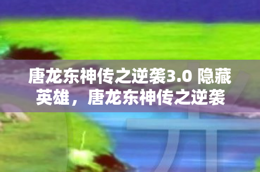 唐龙东神传之逆袭3.0 隐藏英雄，唐龙东神传之逆袭