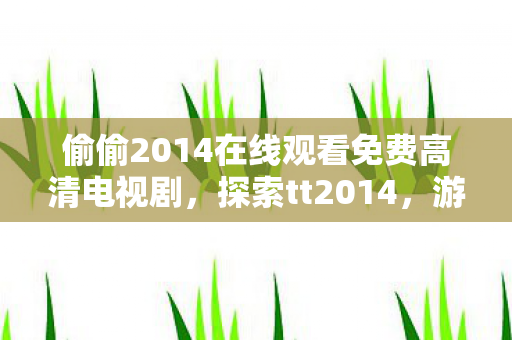 偷偷2014在线观看免费高清电视剧，探索tt2014，游戏世界的多元体验与社区互动