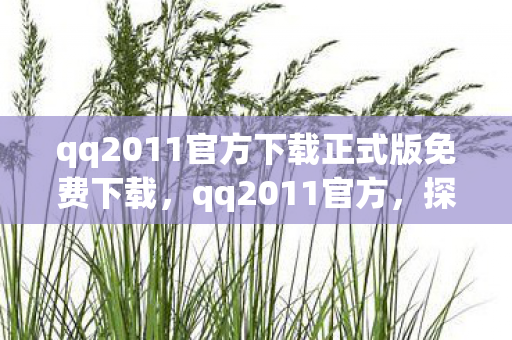 qq2011官方下载正式版免费下载，qq2011官方，探索经典，重温回忆