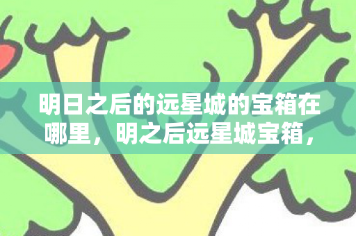 明日之后的远星城的宝箱在哪里，明之后远星城宝箱，探索与揭秘